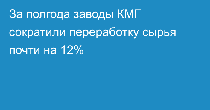 За полгода заводы КМГ сократили переработку сырья почти на 12%