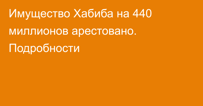 Имущество Хабиба на 440 миллионов арестовано. Подробности