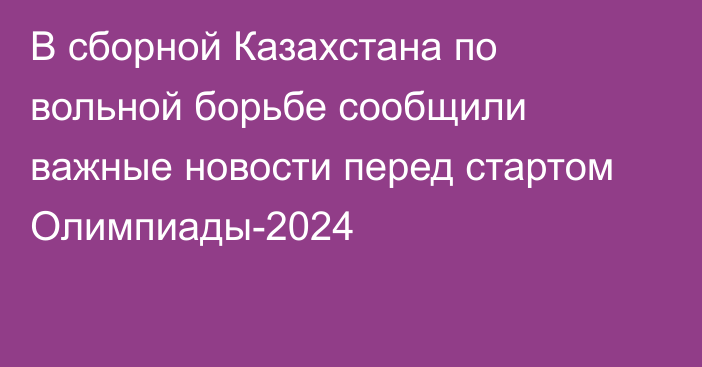 В сборной Казахстана по вольной борьбе сообщили важные новости перед стартом Олимпиады-2024