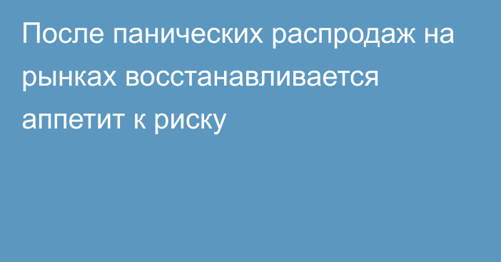 После панических распродаж на рынках восстанавливается аппетит к риску