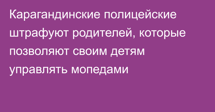 Карагандинские полицейские штрафуют родителей, которые позволяют своим детям управлять мопедами