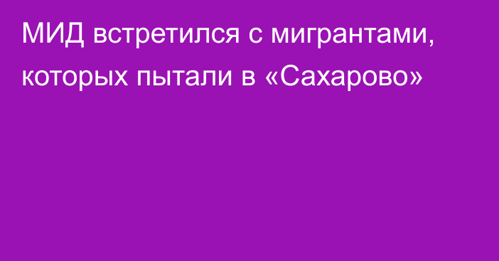 МИД встретился с мигрантами, которых пытали в «Сахарово»