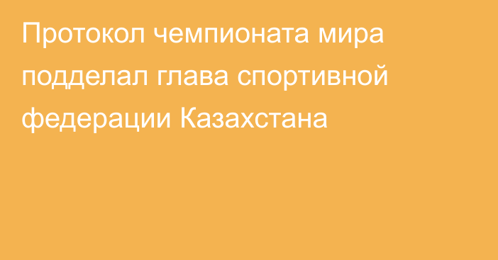 Протокол чемпионата мира подделал глава спортивной федерации Казахстана