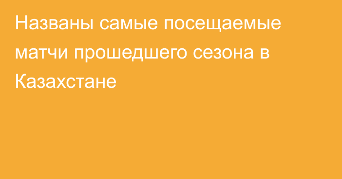 Названы самые посещаемые матчи прошедшего сезона в Казахстане