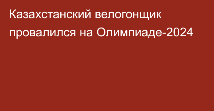 Казахстанский велогонщик провалился на Олимпиаде-2024