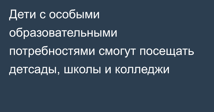 Дети с особыми образовательными потребностями смогут посещать детсады, школы и колледжи