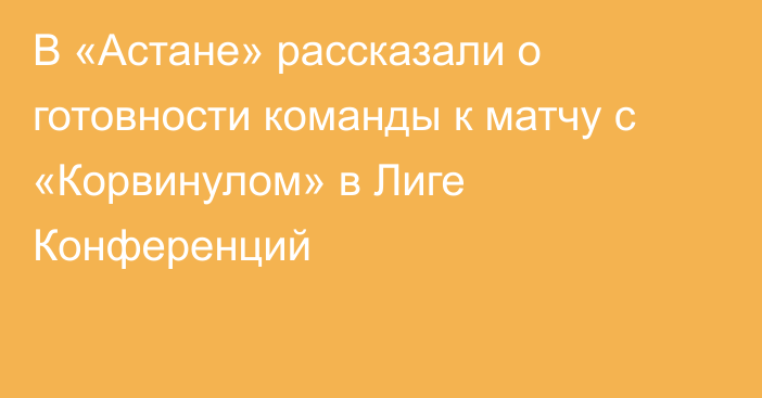 В «Астане» рассказали о готовности команды к матчу с «Корвинулом» в Лиге Конференций