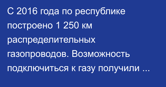 С 2016 года по республике построено 1 250 км распределительных газопроводов. Возможность подключиться к газу получили свыше 55 тыс. домов