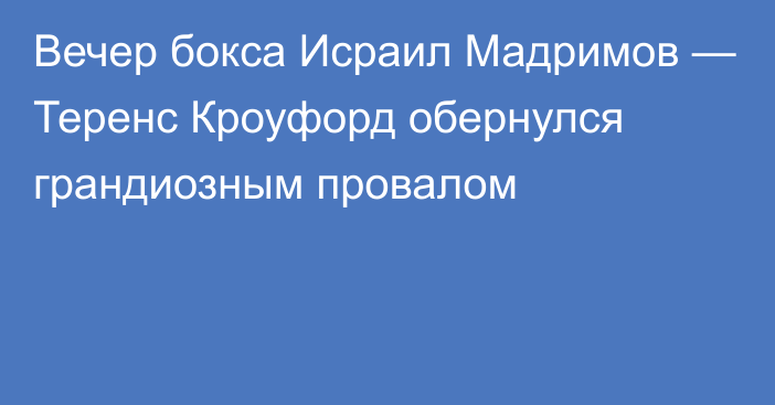 Вечер бокса Исраил Мадримов — Теренс Кроуфорд обернулся грандиозным провалом