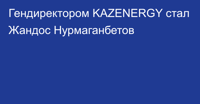 Гендиректором KAZENERGY стал Жандос Нурмаганбетов