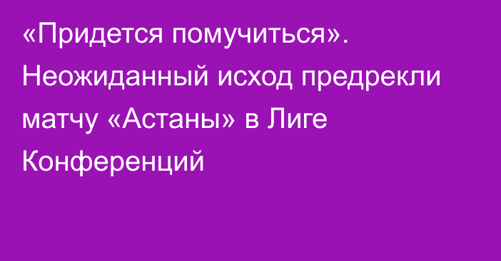 «Придется помучиться». Неожиданный исход предрекли матчу «Астаны» в Лиге Конференций