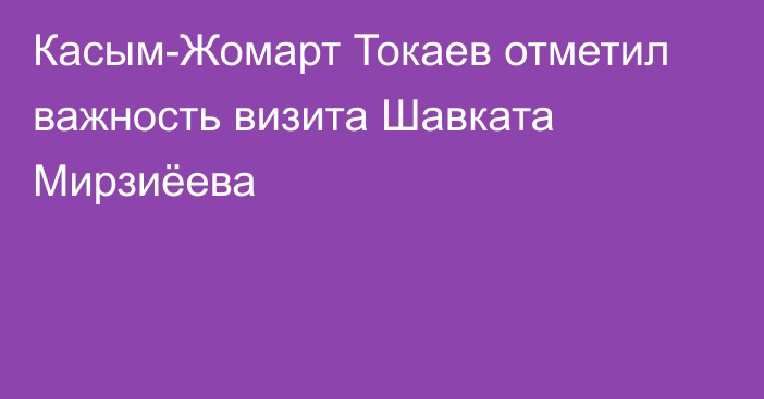 Касым-Жомарт Токаев отметил важность визита Шавката Мирзиёева