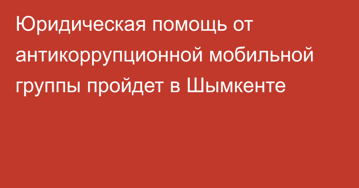 Юридическая помощь от антикоррупционной мобильной группы пройдет в Шымкенте