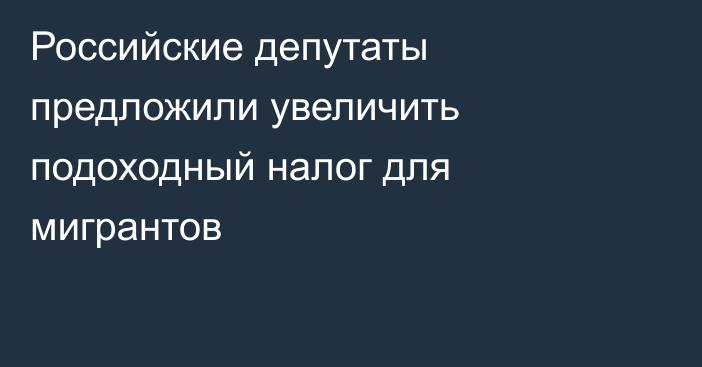 Российские депутаты предложили увеличить подоходный налог для мигрантов