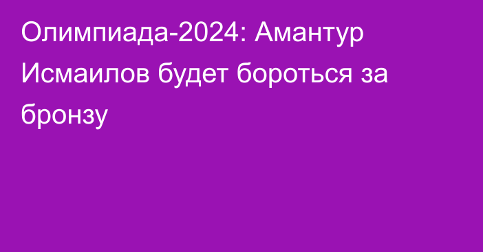 Олимпиада-2024: Амантур Исмаилов будет бороться за бронзу