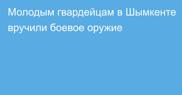 Молодым гвардейцам в Шымкенте вручили боевое оружие