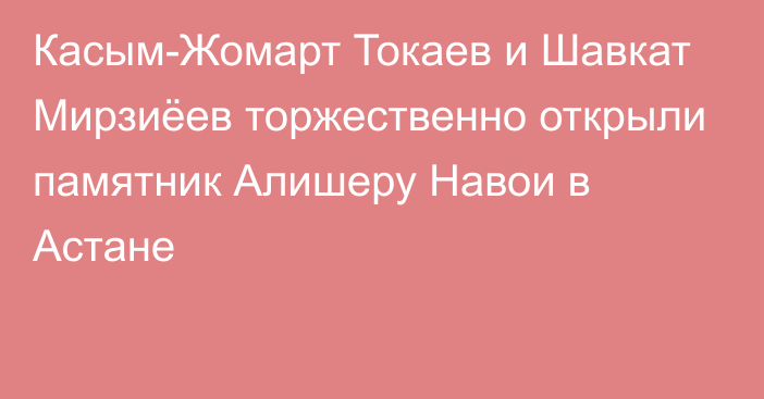 Касым-Жомарт Токаев и Шавкат Мирзиёев торжественно открыли памятник Алишеру Навои в Астане