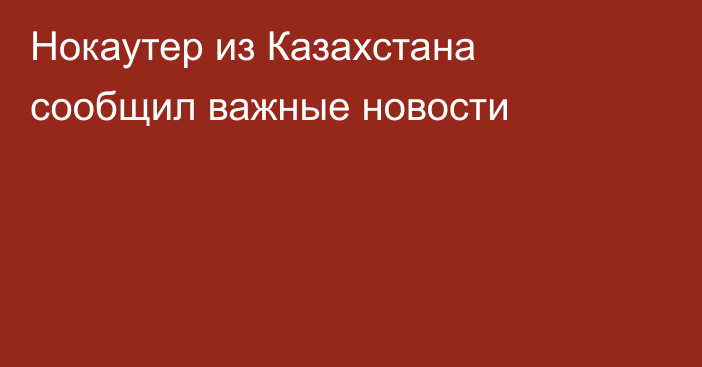 Нокаутер из Казахстана сообщил важные новости