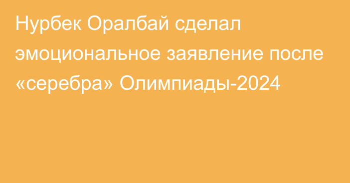 Нурбек Оралбай сделал эмоциональное заявление после «серебра» Олимпиады-2024