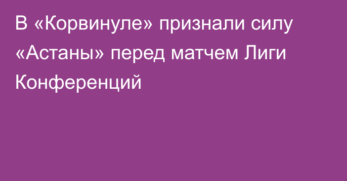 В «Корвинуле» признали силу «Астаны» перед матчем Лиги Конференций