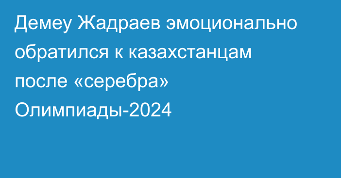 Демеу Жадраев эмоционально обратился к казахстанцам после «серебра» Олимпиады-2024