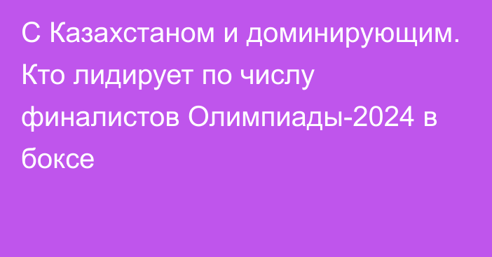 C Казахстаном и доминирующим. Кто лидирует по числу финалистов Олимпиады-2024 в боксе