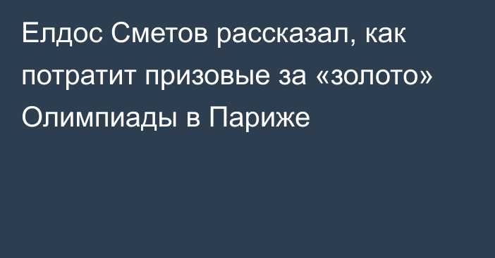 Елдос Сметов рассказал, как потратит призовые за «золото» Олимпиады в Париже