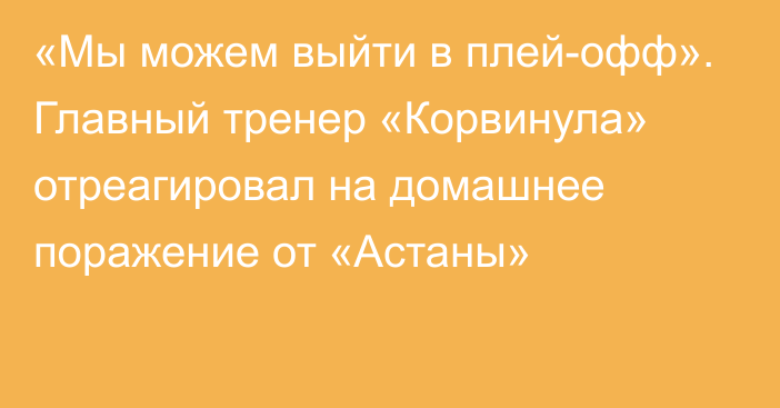 «Мы можем выйти в плей-офф». Главный тренер «Корвинула» отреагировал на домашнее поражение от «Астаны»