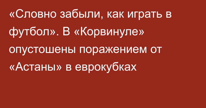 «Словно забыли, как играть в футбол». В «Корвинуле» опустошены поражением от «Астаны» в еврокубках