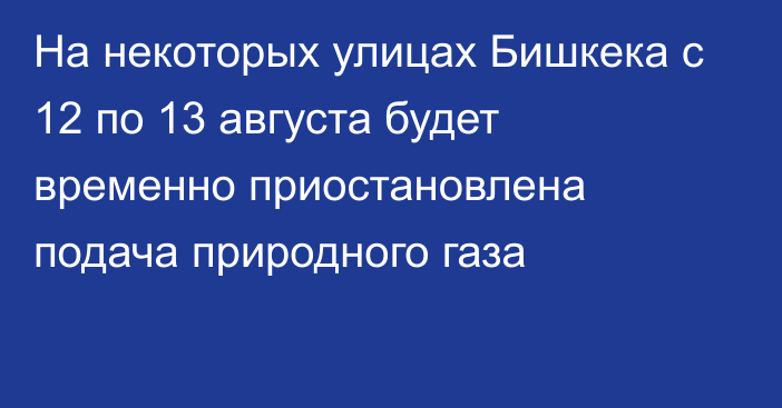 На некоторых улицах Бишкека с 12 по 13 августа будет временно приостановлена подача природного газа