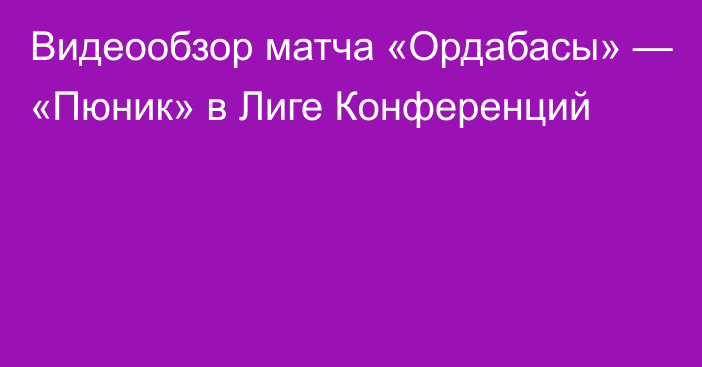 Видеообзор матча «Ордабасы» — «Пюник» в Лиге Конференций