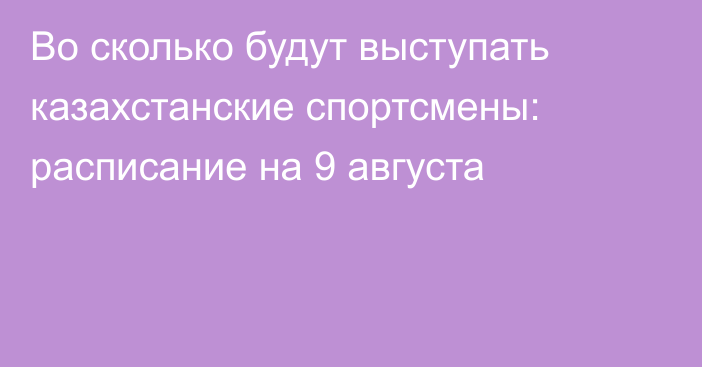 Во сколько будут выступать казахстанские спортсмены: расписание на 9 августа