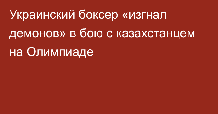 Украинский боксер «изгнал демонов» в бою с казахстанцем на Олимпиаде