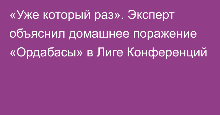 «Уже который раз». Эксперт объяснил домашнее поражение «Ордабасы» в Лиге Конференций