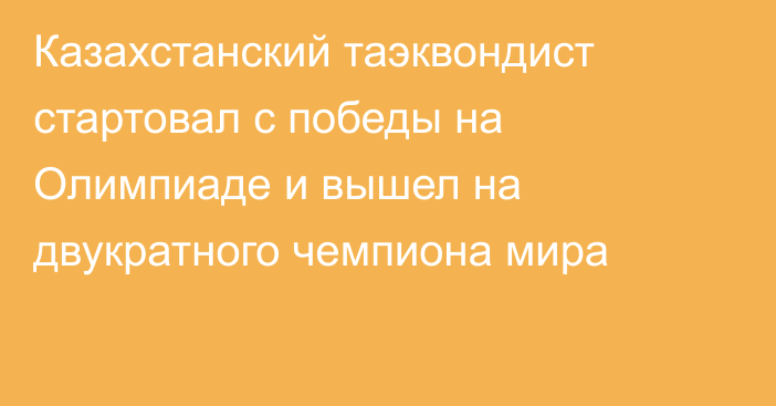 Казахстанский таэквондист стартовал с победы на Олимпиаде и вышел на двукратного чемпиона мира