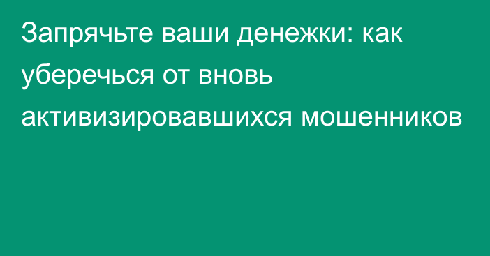 Запрячьте ваши денежки: как уберечься от вновь активизировавшихся мошенников