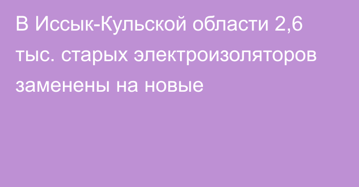 В Иссык-Кульской области 2,6 тыс. старых электроизоляторов заменены на новые