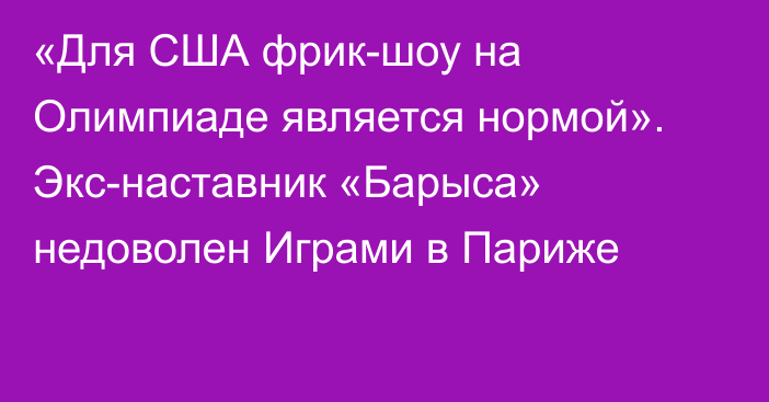 «Для США фрик-шоу на Олимпиаде является нормой». Экс-наставник «Барыса» недоволен Играми в Париже