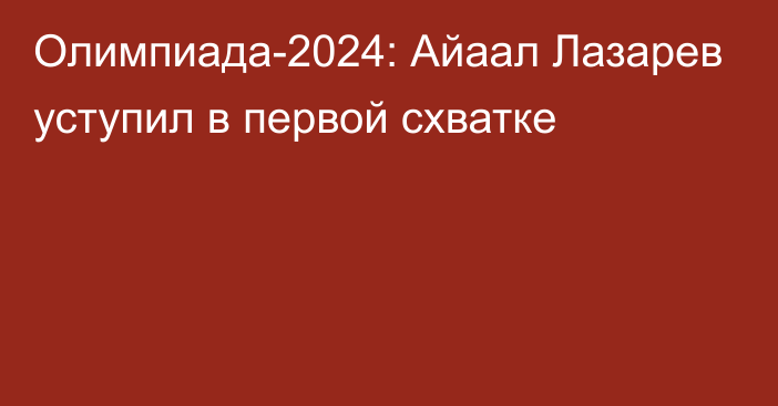 Олимпиада-2024: Айаал Лазарев уступил в первой схватке