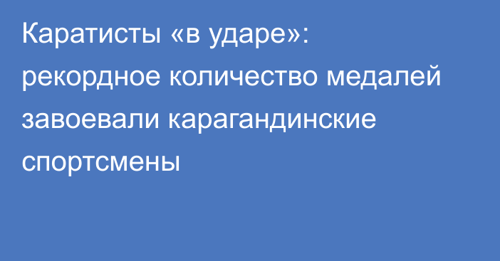 Каратисты «в ударе»: рекордное количество медалей завоевали карагандинские спортсмены