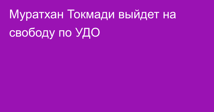 Муратхан Токмади выйдет на свободу по УДО