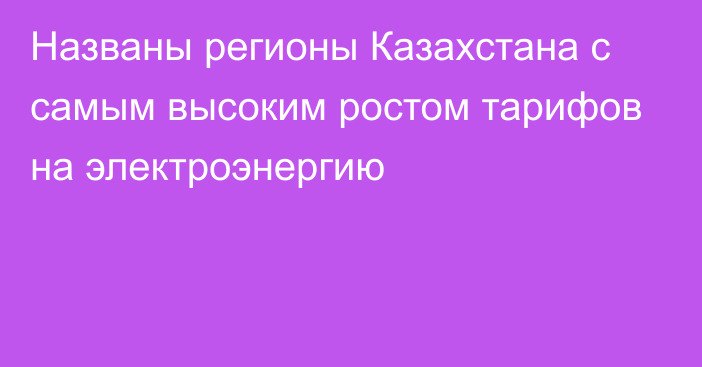 Названы регионы Казахстана с самым высоким ростом тарифов на электроэнергию