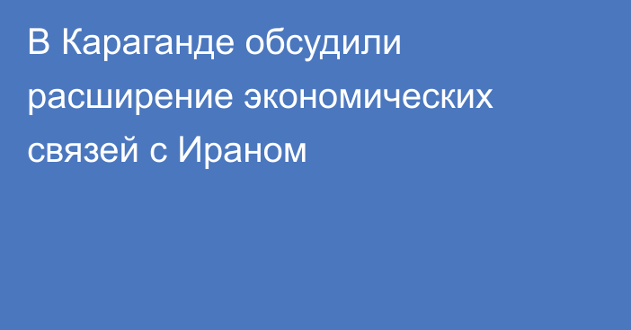 В Караганде обсудили расширение экономических связей с Ираном