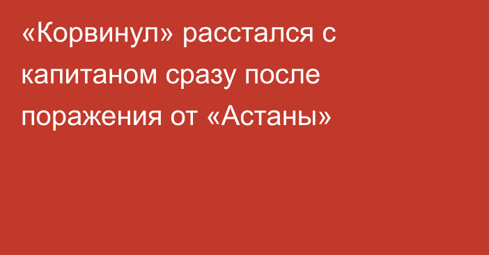 «Корвинул» расстался с капитаном сразу после поражения от «Астаны»