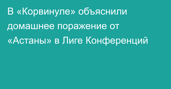 В «Корвинуле» объяснили домашнее поражение от «Астаны» в Лиге Конференций