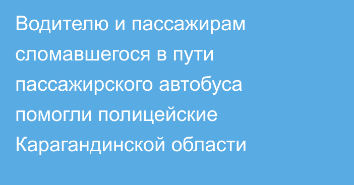 Водителю и пассажирам сломавшегося в пути пассажирского автобуса помогли полицейские Карагандинской области