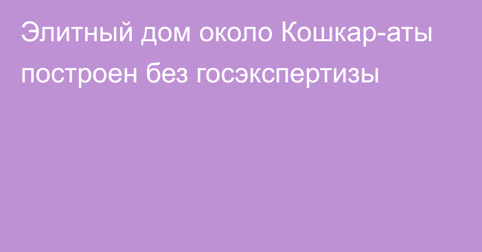 Элитный дом около Кошкар-аты построен без госэкспертизы