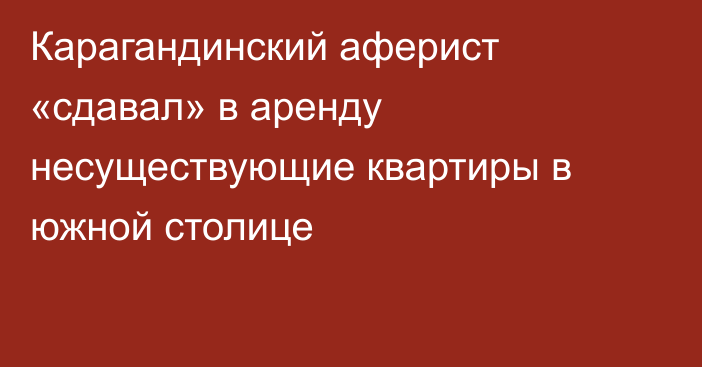 Карагандинский аферист «сдавал» в аренду несуществующие квартиры в южной столице