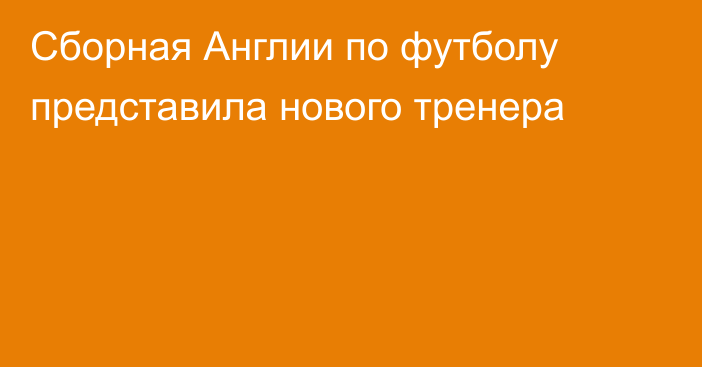 Сборная Англии по футболу представила нового тренера