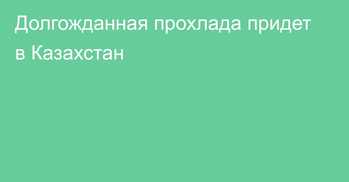 Долгожданная прохлада придет в Казахстан